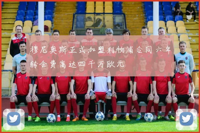 穆尼奥斯正式加盟利物浦合同六年转会费高达四千万欧元