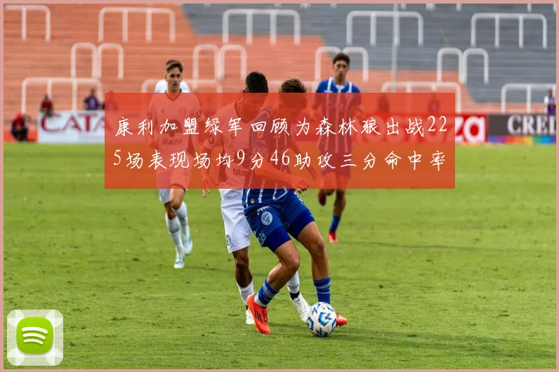 康利加盟绿军回顾为森林狼出战225场表现场均9分46助攻三分命中率412