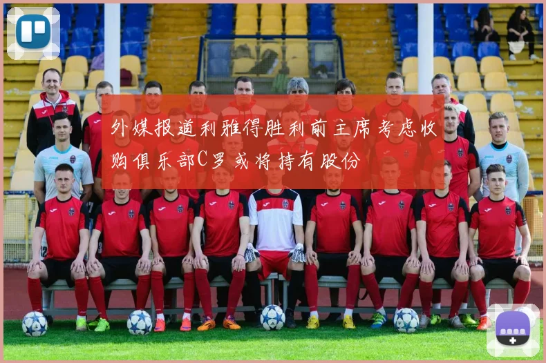 外媒报道利雅得胜利前主席考虑收购俱乐部C罗或将持有股份