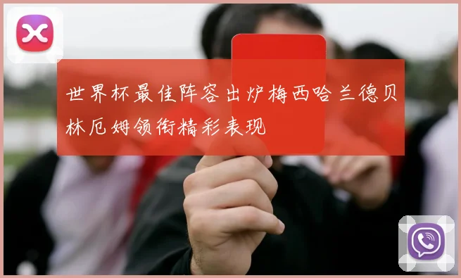 世界杯最佳阵容出炉梅西哈兰德贝林厄姆领衔精彩表现