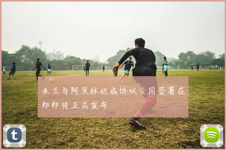 米兰与阿莫林达成协议合同签署在即即将正式宣布