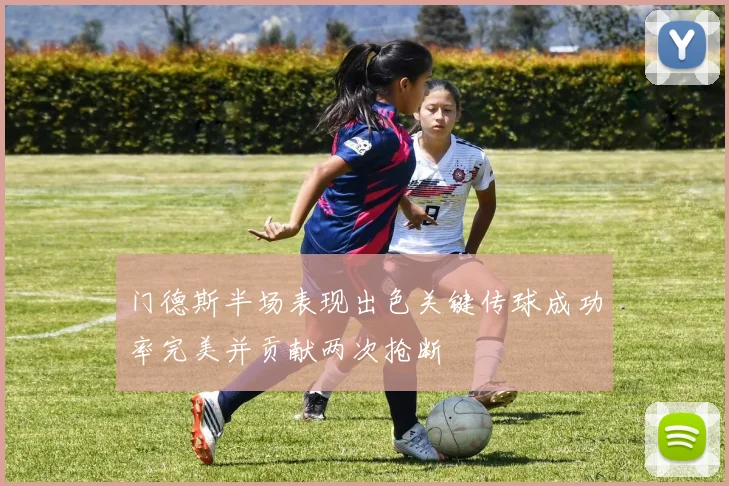 门德斯半场表现出色关键传球成功率完美并贡献两次抢断
