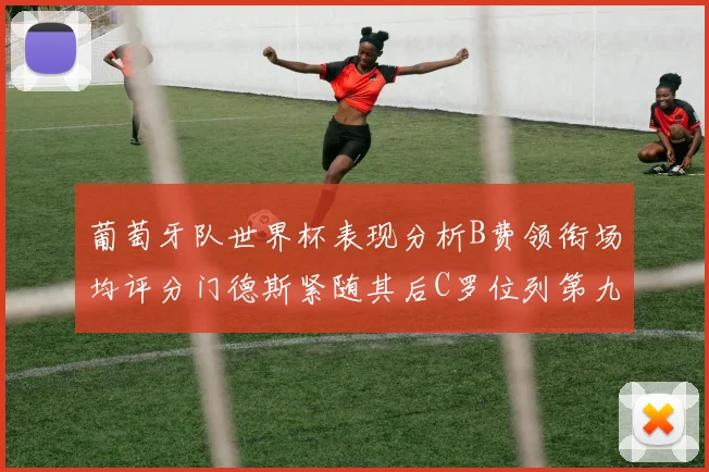 葡萄牙队世界杯表现分析B费领衔场均评分门德斯紧随其后C罗位列第九
