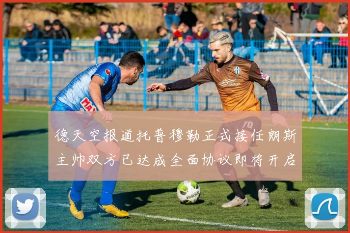 德天空报道托普穆勒正式接任朗斯主帅双方已达成全面协议即将开启新篇章