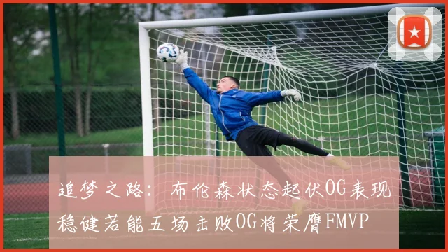 追梦之路：布伦森状态起伏OG表现稳健若能五场击败OG将荣膺FMVP