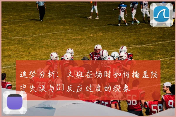 追梦分析：文班在场时如何掩盖防守失误与G1反应过度的现象