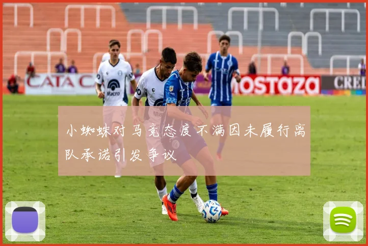 小蜘蛛对马竞态度不满因未履行离队承诺引发争议