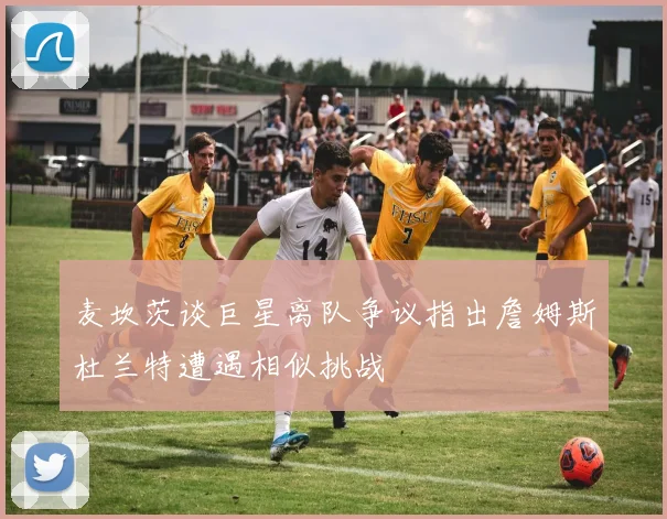 麦坎茨谈巨星离队争议指出詹姆斯杜兰特遭遇相似挑战