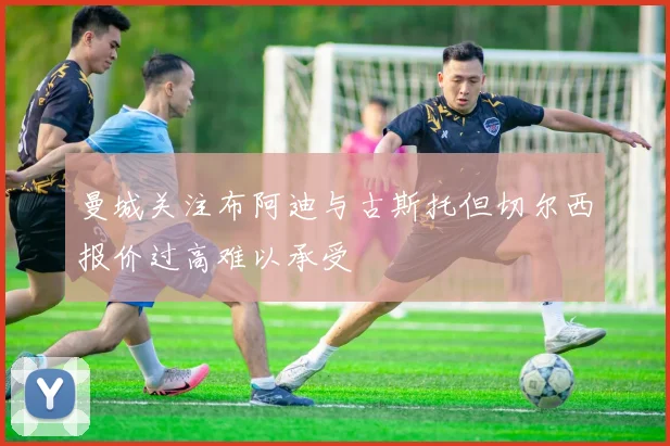 曼城关注布阿迪与古斯托但切尔西报价过高难以承受