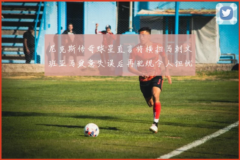 尼克斯传奇球星直言将横扫马刺文班亚马疲惫失误后再犯规令人担忧
