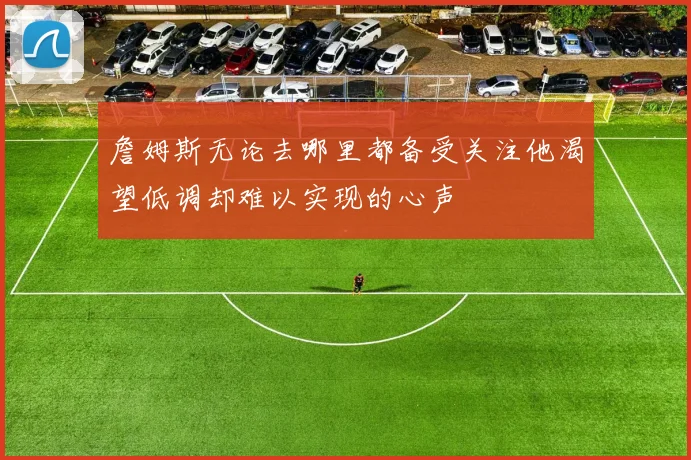 詹姆斯无论去哪里都备受关注他渴望低调却难以实现的心声