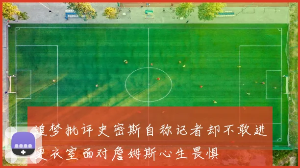 追梦批评史密斯自称记者却不敢进更衣室面对詹姆斯心生畏惧