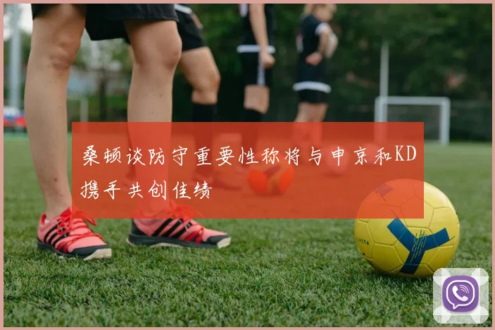 桑顿谈防守重要性称将与申京和KD携手共创佳绩