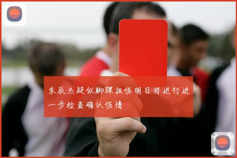 朱辰杰疑似脚踝扭伤明日将进行进一步检查确认伤情