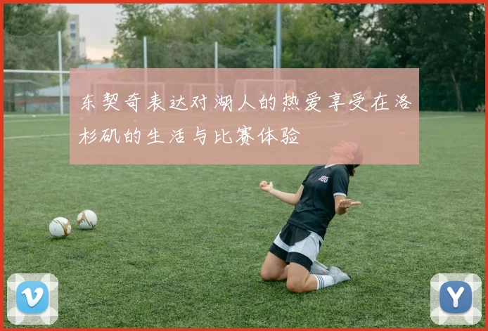 东契奇表达对湖人的热爱享受在洛杉矶的生活与比赛体验