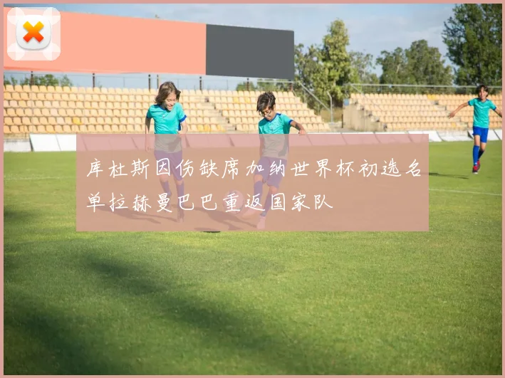 库杜斯因伤缺席加纳世界杯初选名单拉赫曼巴巴重返国家队