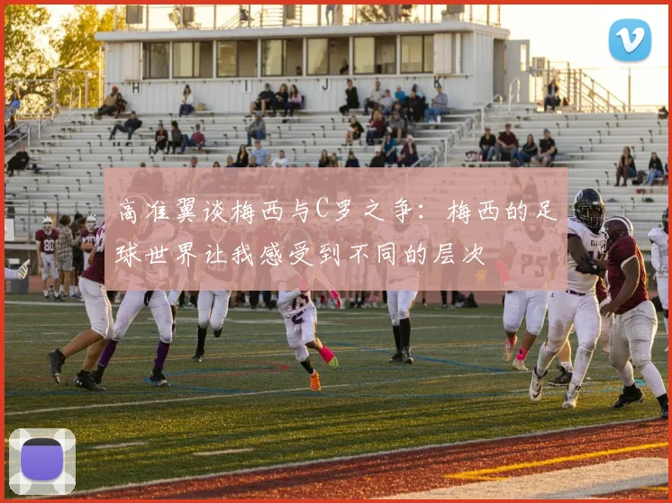 高准翼谈梅西与C罗之争：梅西的足球世界让我感受到不同的层次