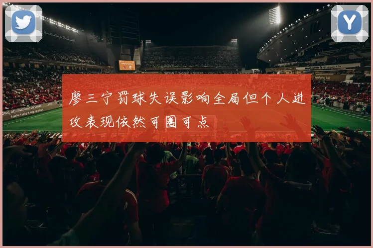 廖三宁罚球失误影响全局但个人进攻表现依然可圈可点