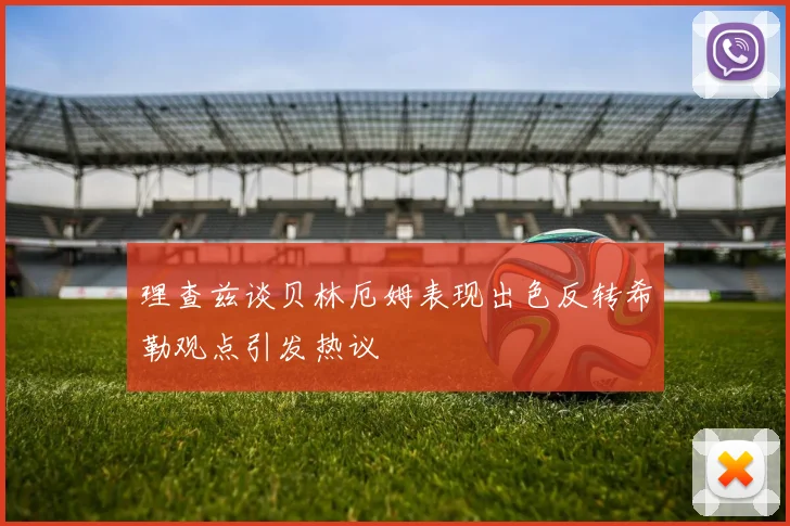 理查兹谈贝林厄姆表现出色反转希勒观点引发热议